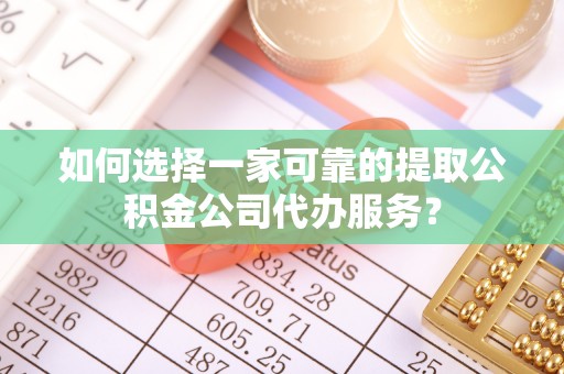 平罗如何选择一家可靠的提取公积金公司代办服务？