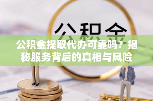 平罗公积金提取代办可靠吗？揭秘服务背后的真相与风险