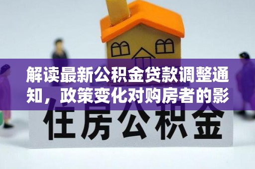 平罗解读最新公积金贷款调整通知，政策变化对购房者的影响