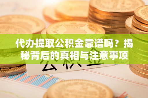 平罗代办提取公积金靠谱吗？揭秘背后的真相与注意事项