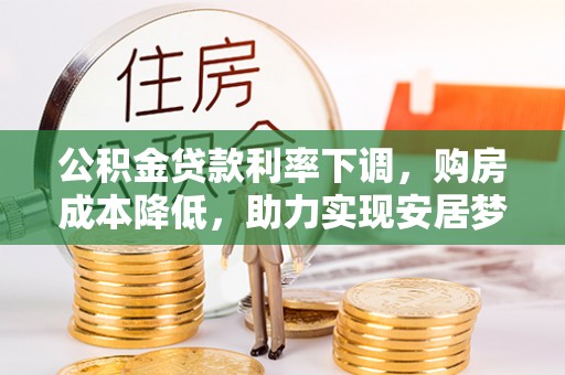平罗公积金贷款利率下调，购房成本降低，助力实现安居梦