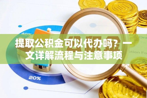 平罗提取公积金可以代办吗？一文详解流程与注意事项