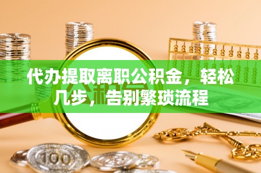 平罗代办提取离职公积金，轻松几步，告别繁琐流程