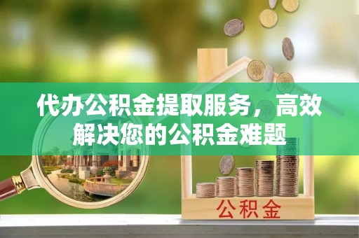 平罗代办公积金提取服务，高效解决您的公积金难题