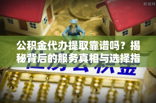 平罗公积金代办提取靠谱吗？揭秘背后的服务真相与选择指南