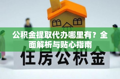 平罗公积金提取代办哪里有？全面解析与贴心指南