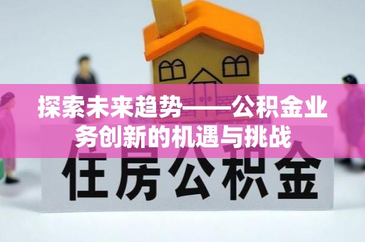 平罗探索未来趋势——公积金业务创新的机遇与挑战
