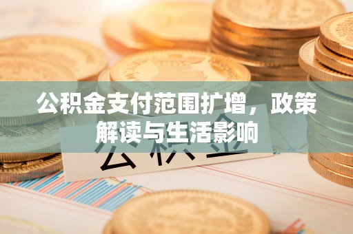 平罗公积金支付范围扩增，政策解读与生活影响