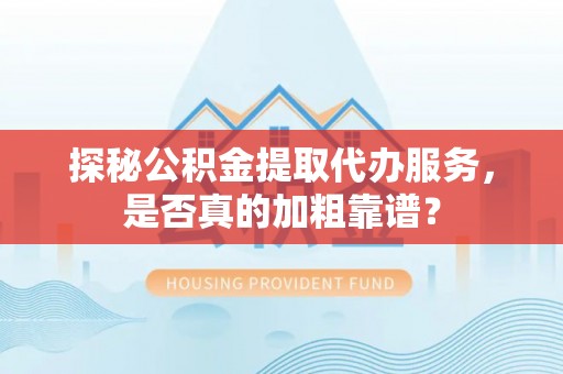 平罗探秘公积金提取代办服务，是否真的加粗靠谱？