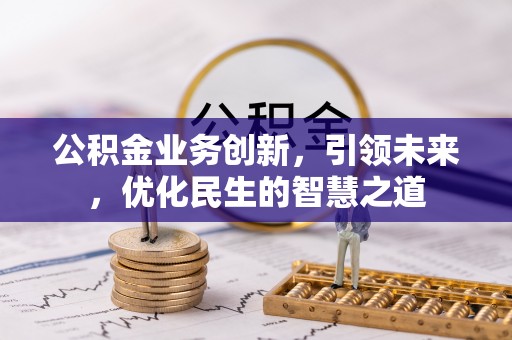 平罗公积金业务创新，引领未来，优化民生的智慧之道