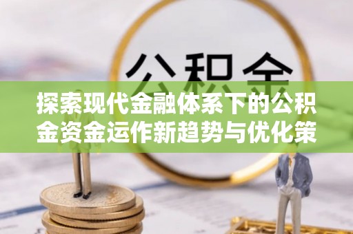 平罗探索现代金融体系下的公积金资金运作新趋势与优化策略