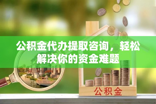 平罗公积金代办提取咨询，轻松解决你的资金难题