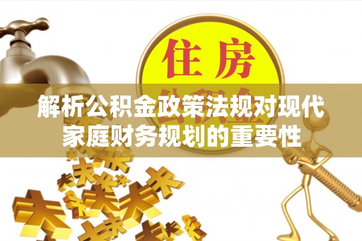 平罗解析公积金政策法规对现代家庭财务规划的重要性