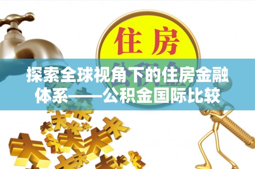 平罗探索全球视角下的住房金融体系——公积金国际比较