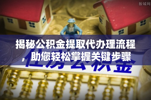 平罗揭秘公积金提取代办理流程，助您轻松掌握关键步骤
