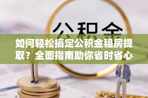 平罗如何轻松搞定公积金租房提取？全面指南助你省时省心