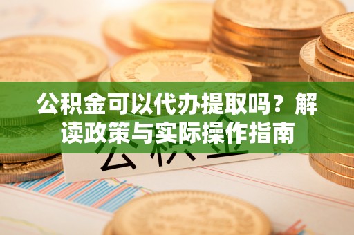 平罗公积金可以代办提取吗？解读政策与实际操作指南
