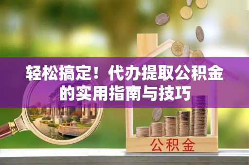 平罗轻松搞定！代办提取公积金的实用指南与技巧