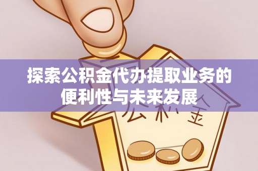 平罗探索公积金代办提取业务的便利性与未来发展
