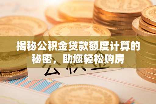 平罗揭秘公积金贷款额度计算的秘密，助您轻松购房