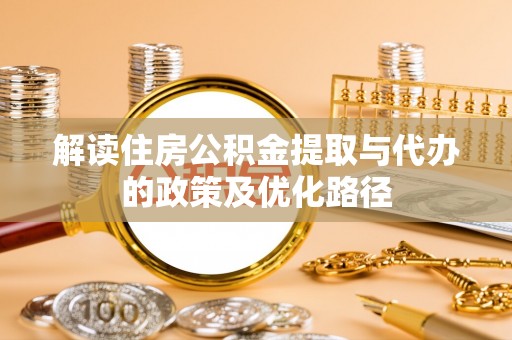 平罗解读住房公积金提取与代办的政策及优化路径