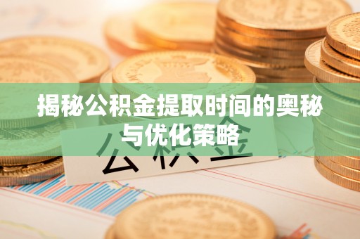 平罗揭秘公积金提取时间的奥秘与优化策略
