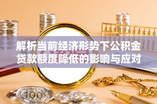 平罗解析当前经济形势下公积金贷款额度降低的影响与应对策略
