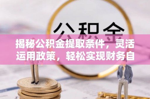 平罗揭秘公积金提取条件，灵活运用政策，轻松实现财务自由