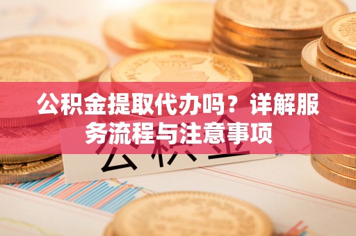 平罗公积金提取代办吗？详解服务流程与注意事项