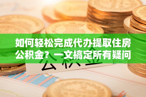平罗如何轻松完成代办提取住房公积金？一文搞定所有疑问