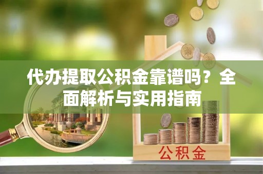 平罗代办提取公积金靠谱吗？全面解析与实用指南