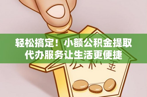 平罗轻松搞定！小额公积金提取代办服务让生活更便捷