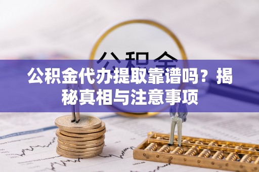 平罗公积金代办提取靠谱吗？揭秘真相与注意事项