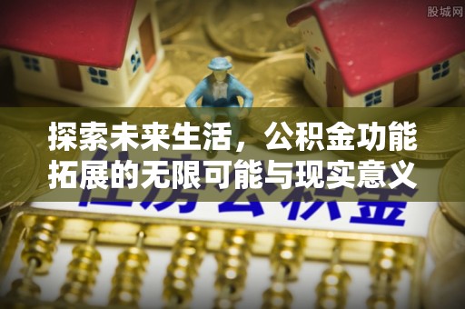 平罗探索未来生活，公积金功能拓展的无限可能与现实意义