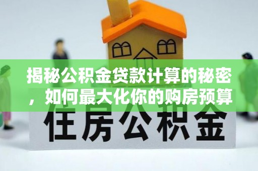 平罗揭秘公积金贷款计算的秘密，如何最大化你的购房预算