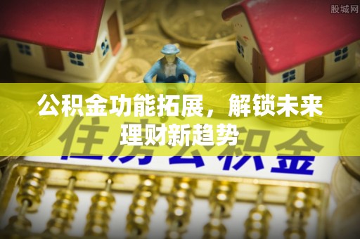 平罗公积金功能拓展，解锁未来理财新趋势