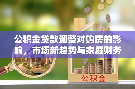 平罗公积金贷款调整对购房的影响，市场新趋势与家庭财务规划