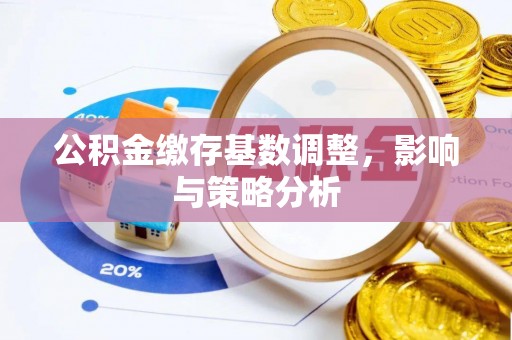 平罗公积金缴存基数调整，影响与策略分析