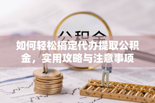 平罗如何轻松搞定代办提取公积金，实用攻略与注意事项