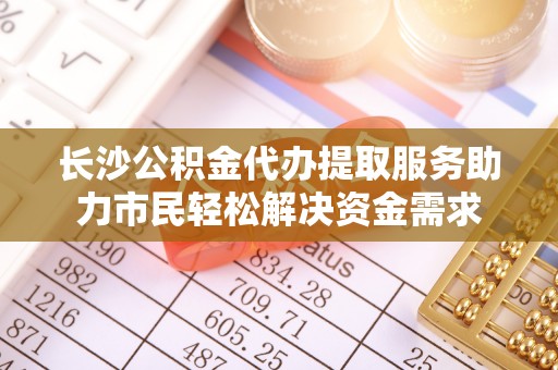 平罗长沙公积金代办提取服务助力市民轻松解决资金需求