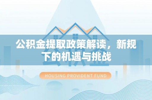 平罗公积金提取政策解读，新规下的机遇与挑战