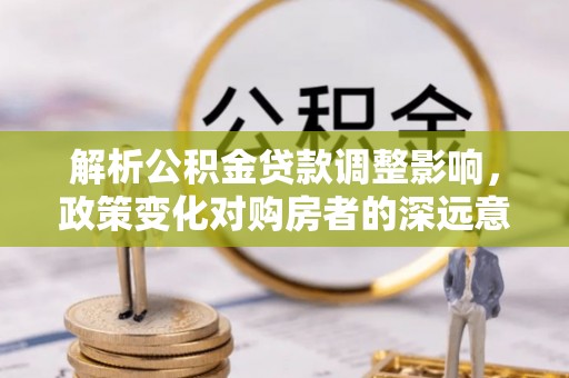 平罗解析公积金贷款调整影响，政策变化对购房者的深远意义