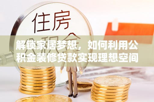 平罗解锁家居梦想，如何利用公积金装修贷款实现理想空间