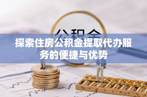 平罗探索住房公积金提取代办服务的便捷与优势