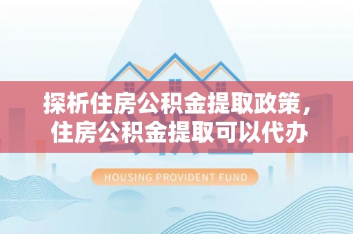 平罗探析住房公积金提取政策， 住房公积金提取可以代办吗 ？详解与流程