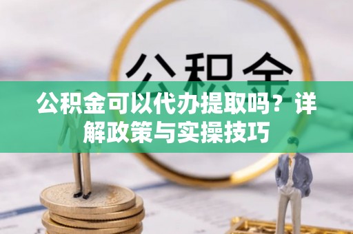 平罗公积金可以代办提取吗？详解政策与实操技巧