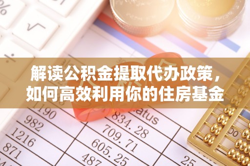 平罗解读公积金提取代办政策，如何高效利用你的住房基金