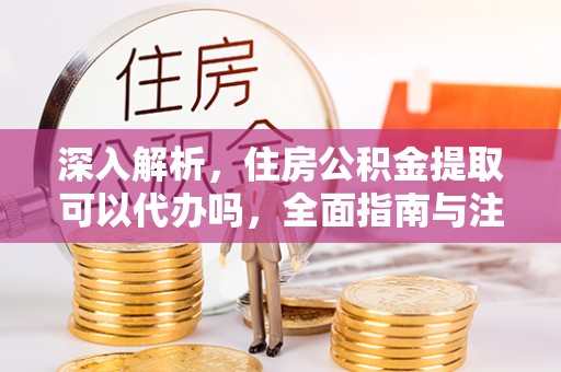 平罗深入解析，住房公积金提取可以代办吗，全面指南与注意事项