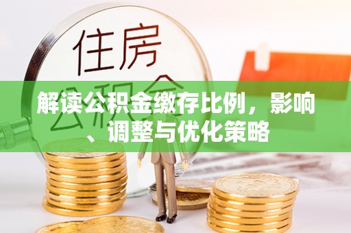 平罗解读公积金缴存比例，影响、调整与优化策略