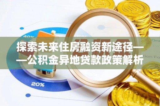 平罗探索未来住房融资新途径——公积金异地贷款政策解析与实践